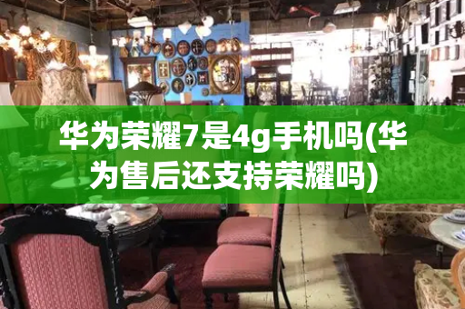 华为荣耀7是4g手机吗(华为售后还支持荣耀吗)