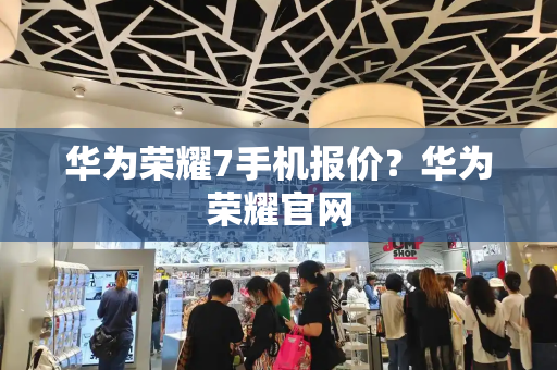 华为荣耀7手机报价？华为荣耀官网-第1张图片-星选测评