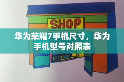 华为荣耀7手机尺寸，华为手机型号对照表-第1张图片-星选测评