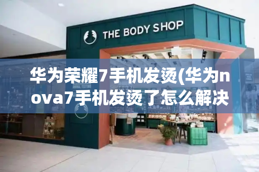 华为荣耀7手机发烫(华为nova7手机发烫了怎么解决)