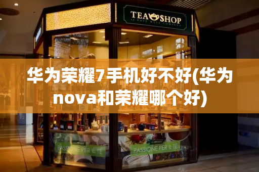 华为荣耀7手机好不好(华为nova和荣耀哪个好)