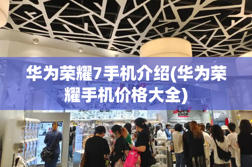 华为荣耀7手机介绍(华为荣耀手机价格大全)