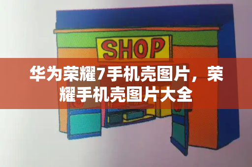 华为荣耀7手机壳图片，荣耀手机壳图片大全-第1张图片-星选测评