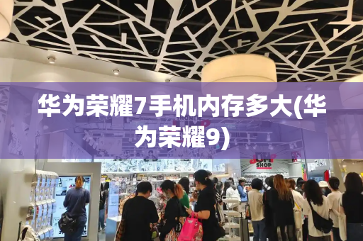 华为荣耀7手机内存多大(华为荣耀9)-第1张图片-星选测评