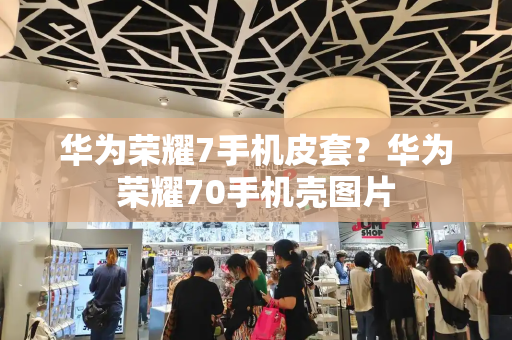 华为荣耀7手机皮套？华为荣耀70手机壳图片-第1张图片-星选测评