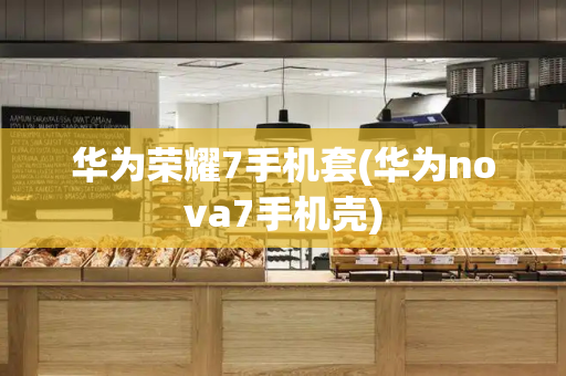 华为荣耀7手机套(华为nova7手机壳)-第1张图片-星选测评