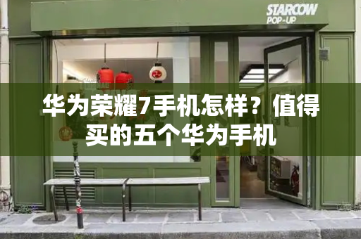 华为荣耀7手机怎样？值得买的五个华为手机-第1张图片-星选测评