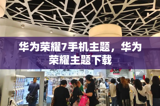 华为荣耀7手机主题，华为荣耀主题下载-第1张图片-星选测评
