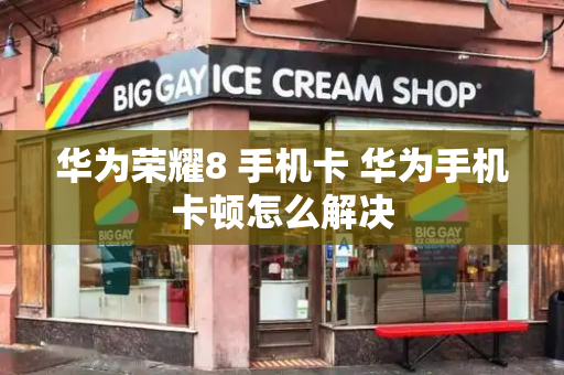 华为荣耀8 手机卡 华为手机卡顿怎么解决-第1张图片-星选测评