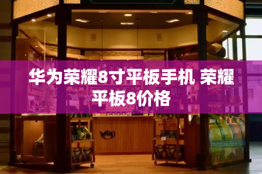 华为荣耀8寸平板手机 荣耀平板8价格-第1张图片-星选测评
