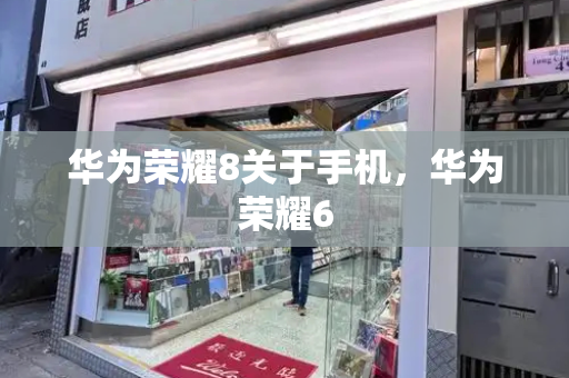 华为荣耀8关于手机，华为荣耀6-第1张图片-星选测评