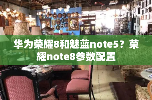 华为荣耀8和魅蓝note5？荣耀note8参数配置-第1张图片-星选测评