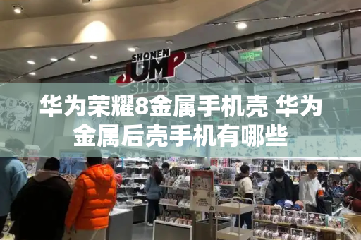 华为荣耀8金属手机壳 华为金属后壳手机有哪些