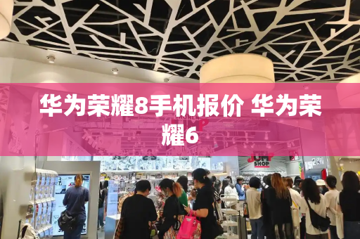 华为荣耀8手机报价 华为荣耀6