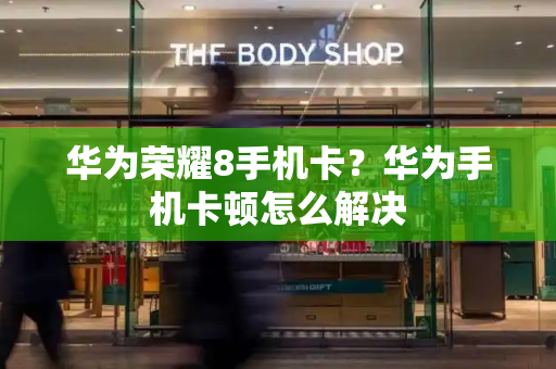 华为荣耀8手机卡？华为手机卡顿怎么解决