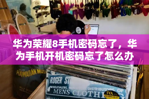 华为荣耀8手机密码忘了，华为手机开机密码忘了怎么办