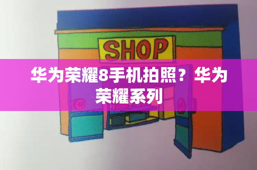 华为荣耀8手机拍照？华为荣耀系列-第1张图片-星选测评
