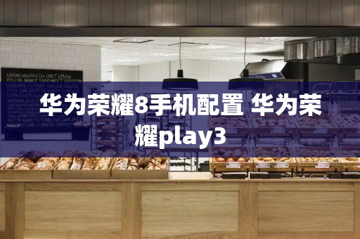 华为荣耀8手机配置 华为荣耀play3-第1张图片-星选测评