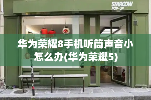 华为荣耀8手机听筒声音小怎么办(华为荣耀5)