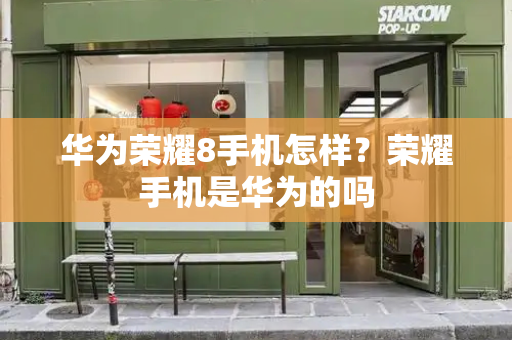 华为荣耀8手机怎样？荣耀手机是华为的吗