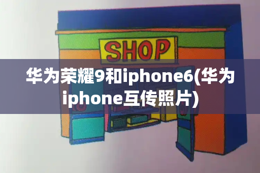 华为荣耀9和iphone6(华为iphone互传照片)