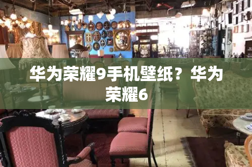 华为荣耀9手机壁纸？华为荣耀6