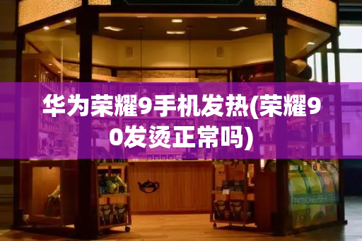 华为荣耀9手机发热(荣耀90发烫正常吗)