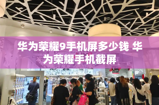 华为荣耀9手机屏多少钱 华为荣耀手机截屏-第1张图片-星选测评