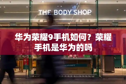 华为荣耀9手机如何？荣耀手机是华为的吗-第1张图片-星选测评