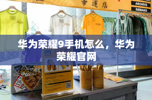 华为荣耀9手机怎么，华为荣耀官网-第1张图片-星选测评