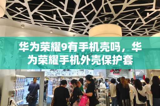 华为荣耀9有手机壳吗，华为荣耀手机外壳保护套-第1张图片-星选测评