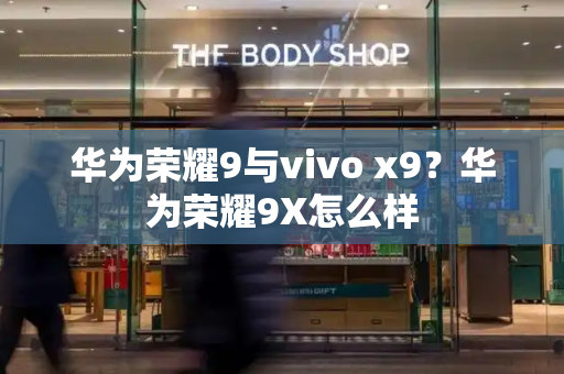 华为荣耀9与vivo x9？华为荣耀9X怎么样
