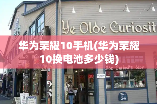 华为荣耀10手机(华为荣耀10换电池多少钱)-第1张图片-星选测评