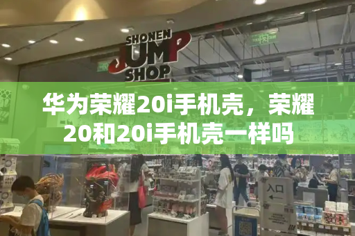 华为荣耀20i手机壳，荣耀20和20i手机壳一样吗