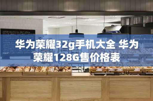 华为荣耀32g手机大全 华为荣耀128G售价格表-第1张图片-星选测评