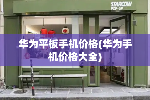 华为平板手机价格(华为手机价格大全)