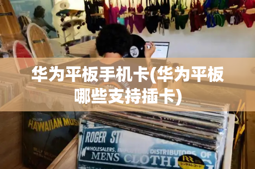 华为平板手机卡(华为平板哪些支持插卡)-第1张图片-星选测评