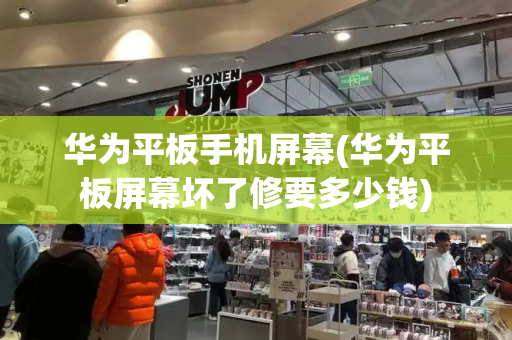 华为平板手机屏幕(华为平板屏幕坏了修要多少钱)-第1张图片-星选测评