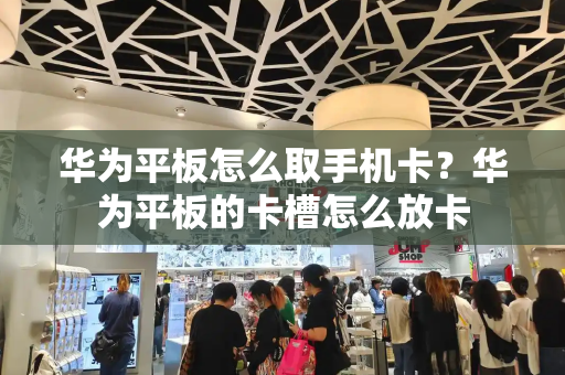 华为平板怎么取手机卡？华为平板的卡槽怎么放卡