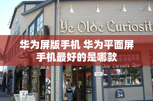 华为屏版手机 华为平面屏手机最好的是哪款