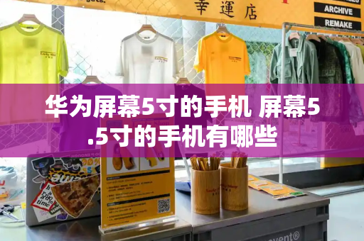华为屏幕5寸的手机 屏幕5.5寸的手机有哪些-第1张图片-星选测评