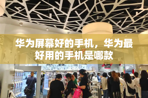 华为屏幕好的手机，华为最好用的手机是哪款