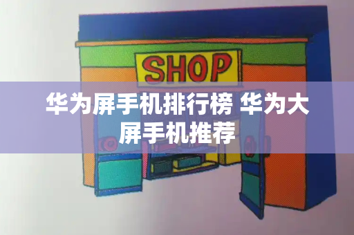 华为屏手机排行榜 华为大屏手机推荐