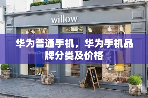 华为普通手机，华为手机品牌分类及价格