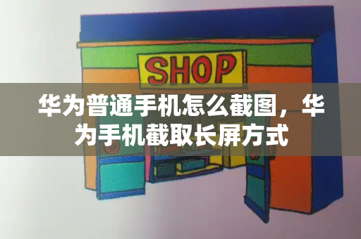 华为普通手机怎么截图，华为手机截取长屏方式
