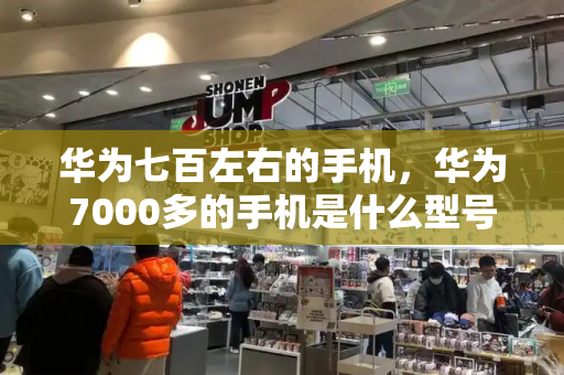 华为七百左右的手机，华为7000多的手机是什么型号-第1张图片-星选测评