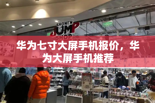 华为七寸大屏手机报价，华为大屏手机推荐-第1张图片-星选测评