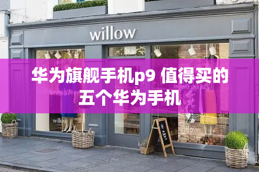 华为旗舰手机p9 值得买的五个华为手机