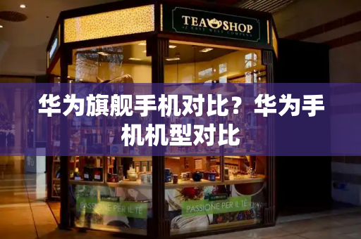 华为旗舰手机对比？华为手机机型对比