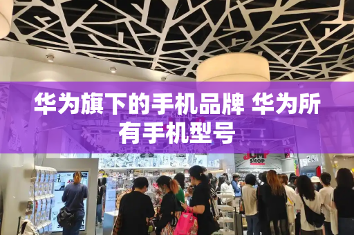 华为旗下的手机品牌 华为所有手机型号